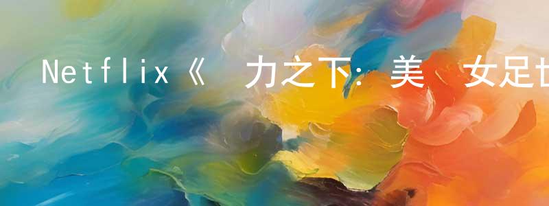 鄧沙沙發布Netflix《壓力之下：美國女足世界杯隊第一季》迅雷下載/在線觀看/百度云-選秀/綜藝-美劇天堂